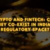 Crypto and Fintech: Can They Co-Exist in India’s Regulatory Space?